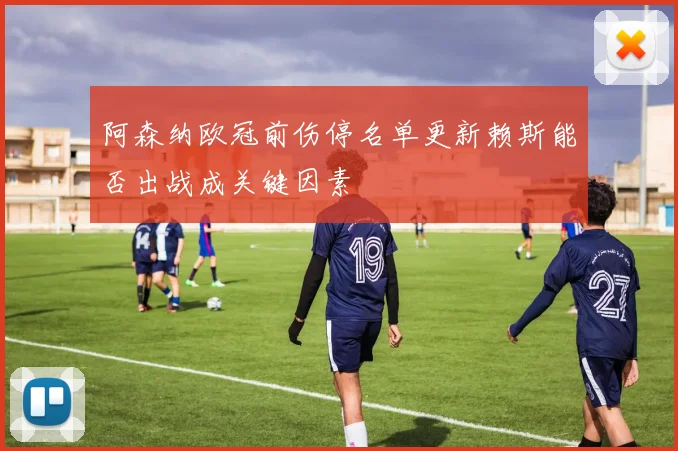 阿森纳欧冠前伤停名单更新赖斯能否出战成关键因素