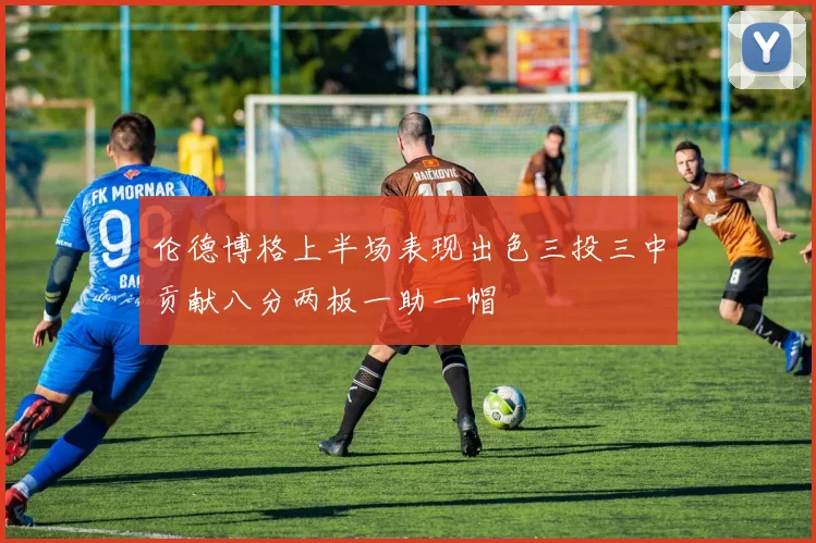 伦德博格上半场表现出色三投三中贡献八分两板一助一帽