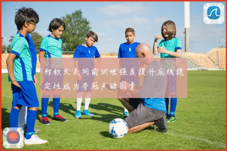 郑钦文美网前训练强度提升底线稳定性成为夺冠关键因素