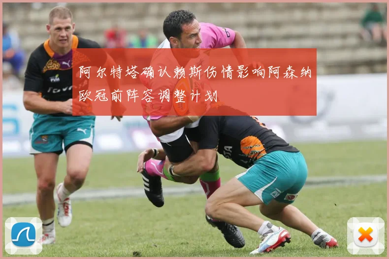 阿尔特塔确认赖斯伤情影响阿森纳欧冠前阵容调整计划