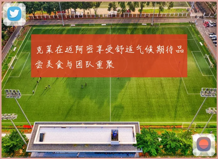 克莱在迈阿密享受舒适气候期待品尝美食与团队重聚