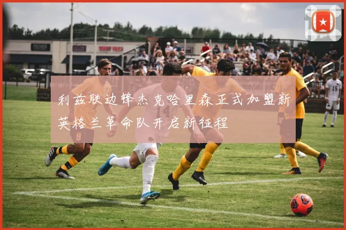 利兹联边锋杰克哈里森正式加盟新英格兰革命队开启新征程