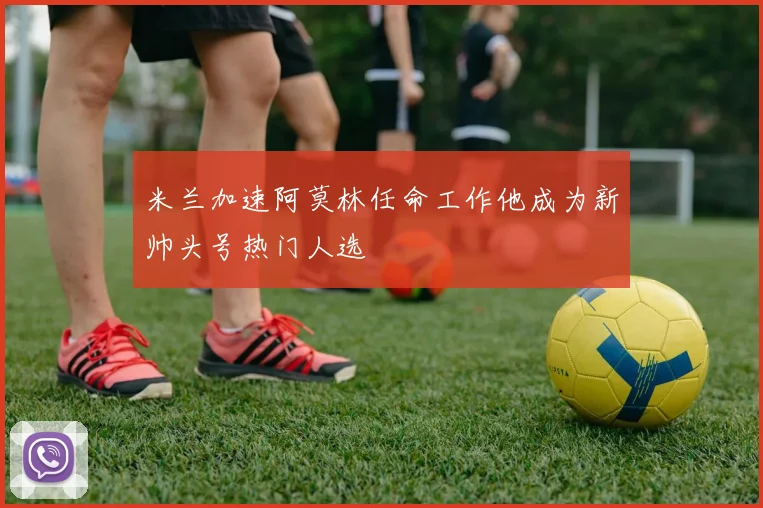 米兰加速阿莫林任命工作他成为新帅头号热门人选